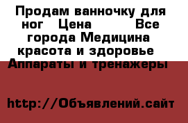 Продам ванночку для ног › Цена ­ 500 - Все города Медицина, красота и здоровье » Аппараты и тренажеры   